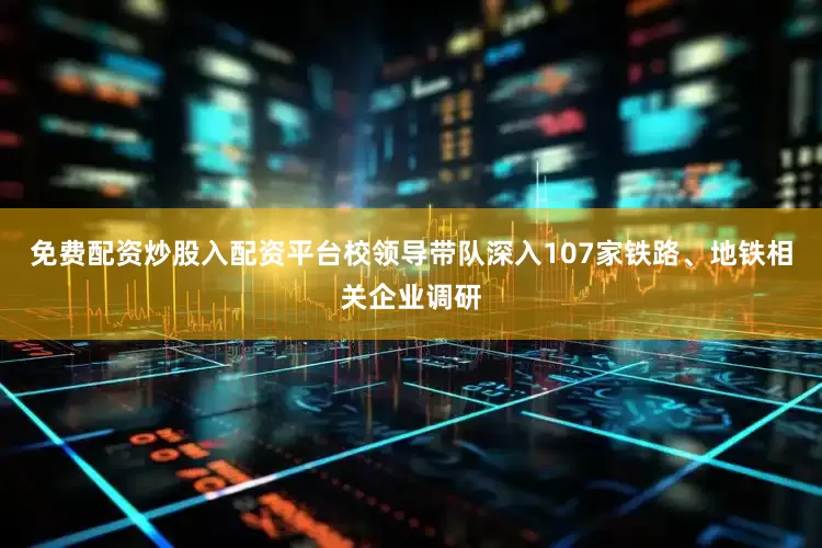 免费配资炒股入配资平台校领导带队深入107家铁路、地铁相关企业调研