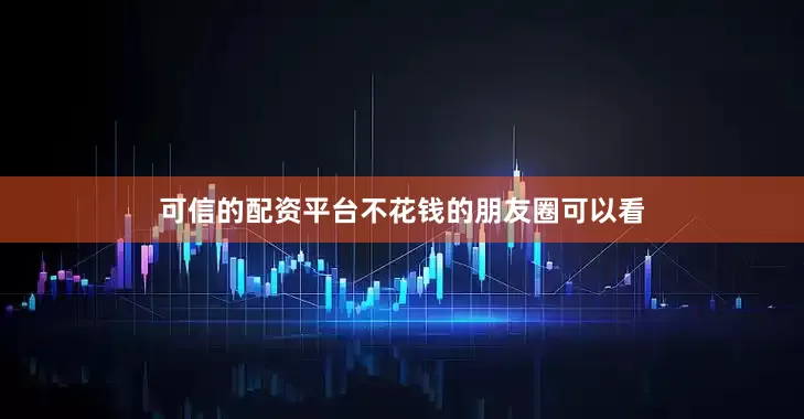 可信的配资平台不花钱的朋友圈可以看