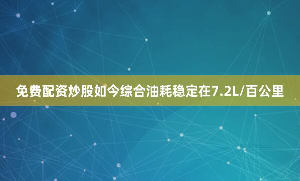 免费配资炒股如今综合油耗稳定在7.2L/百公里
