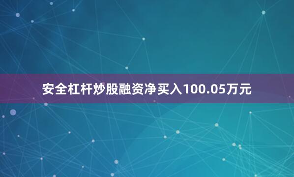 安全杠杆炒股融资净买入100.05万元