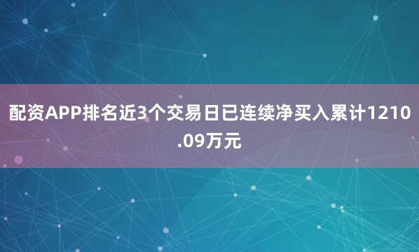 配资APP排名近3个交易日已连续净买入累计1210.09万元
