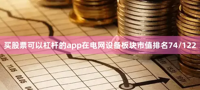 买股票可以杠杆的app在电网设备板块市值排名74/122