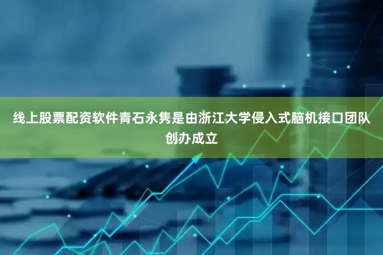 线上股票配资软件青石永隽是由浙江大学侵入式脑机接口团队创办成立
