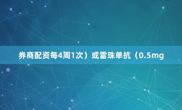 券商配资每4周1次）或雷珠单抗（0.5mg