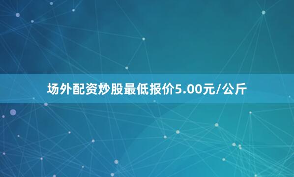 场外配资炒股最低报价5.00元/公斤