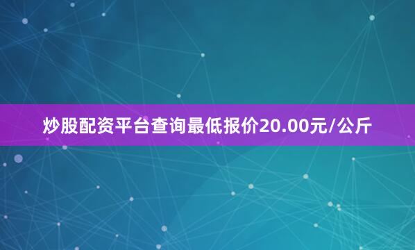 炒股配资平台查询最低报价20.00元/公斤