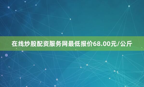 在线炒股配资服务网最低报价68.00元/公斤