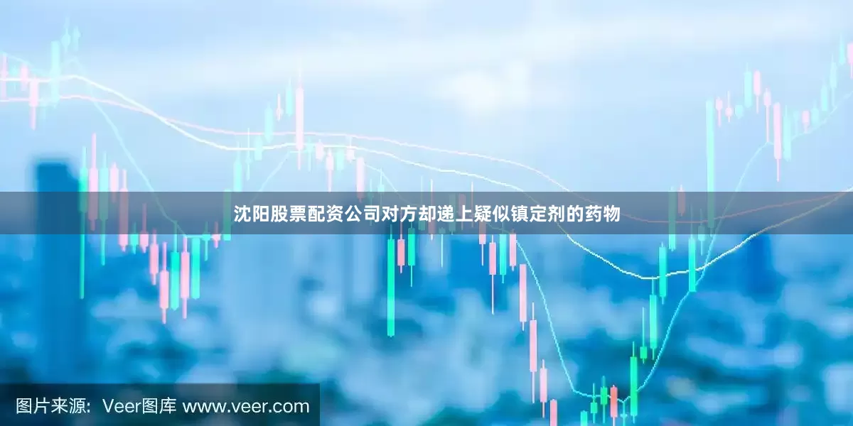 沈阳股票配资公司对方却递上疑似镇定剂的药物