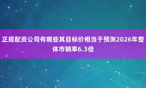 正规配资公司有哪些其目标价相当于预测2026年整体市销率6.3倍
