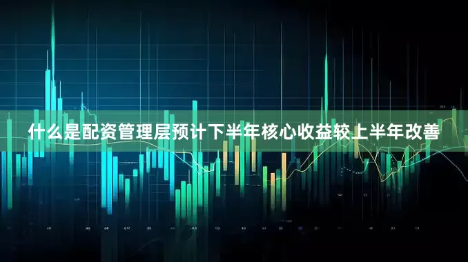 什么是配资管理层预计下半年核心收益较上半年改善