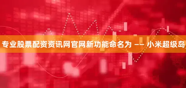 专业股票配资资讯网官网新功能命名为 —— 小米超级岛