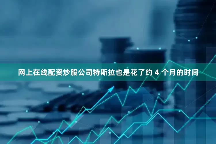 网上在线配资炒股公司特斯拉也是花了约 4 个月的时间