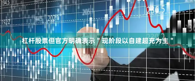 杠杆股票但官方明确表示＂现阶段以自建超充为主＂