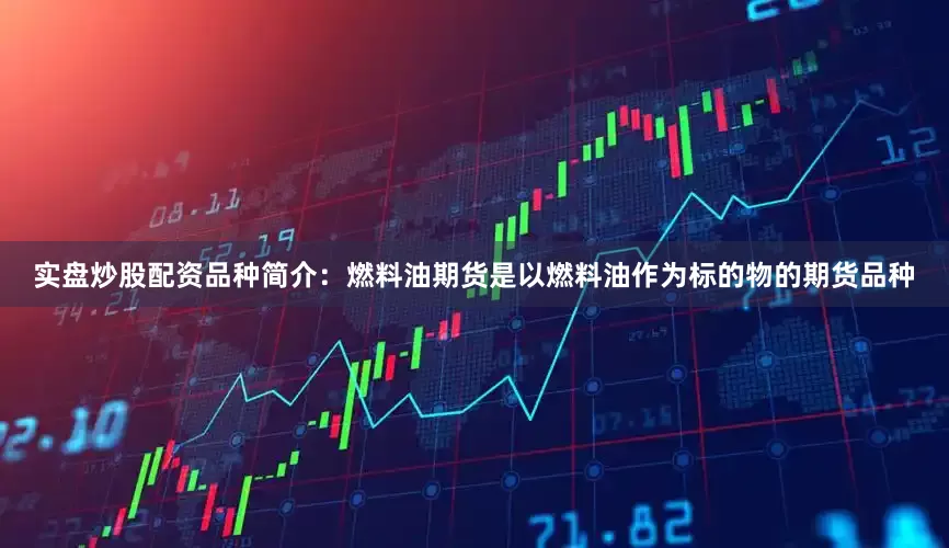 实盘炒股配资品种简介：燃料油期货是以燃料油作为标的物的期货品种