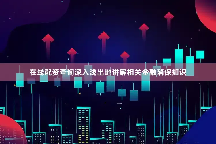 在线配资查询深入浅出地讲解相关金融消保知识