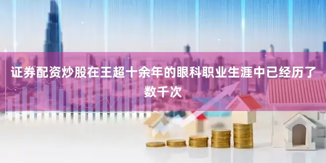 证券配资炒股在王超十余年的眼科职业生涯中已经历了数千次