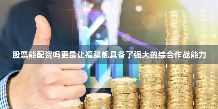 股票能配资吗更是让福建舰具备了强大的综合作战能力