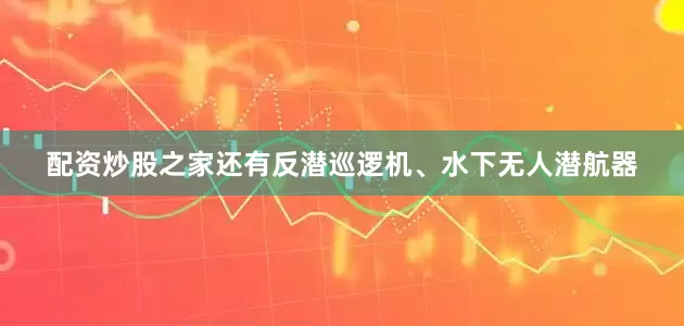 配资炒股之家还有反潜巡逻机、水下无人潜航器